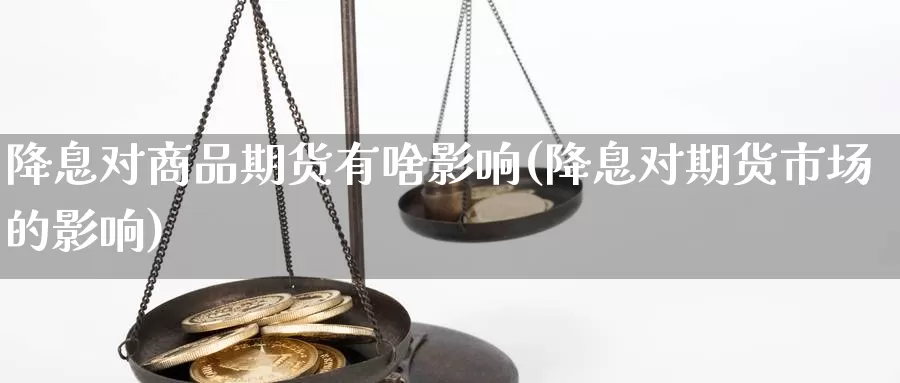 降息对商品期货有啥影响(降息对期货市场的影响)_https://www.nbrykh.com_期货行情_第1张