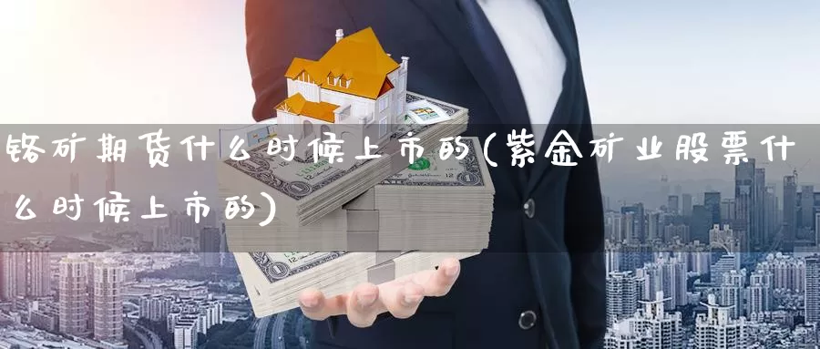 铬矿期货什么时候上市的(紫金矿业股票什么时候上市的)_https://www.nbrykh.com_期货行情_第1张