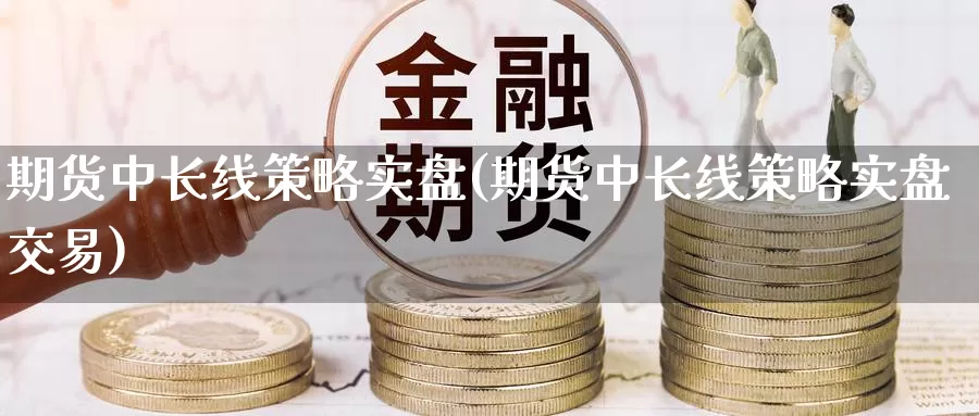 期货中长线策略实盘(期货中长线策略实盘交易)_https://www.nbrykh.com_期货行情_第1张