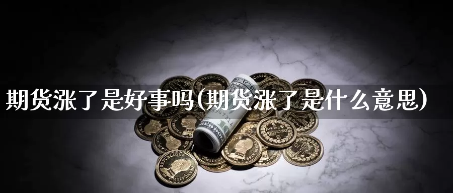 期货涨了是好事吗(期货涨了是什么意思)_https://www.nbrykh.com_期货行情_第1张