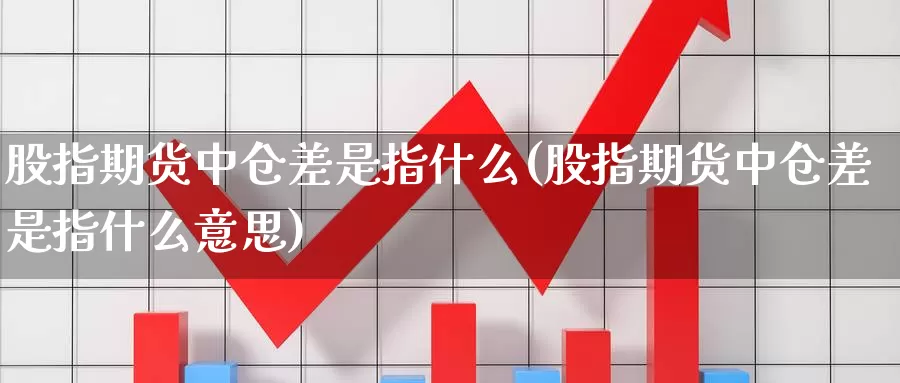 股指期货中仓差是指什么(股指期货中仓差是指什么意思)_https://www.nbrykh.com_非农喊单直播室_第1张