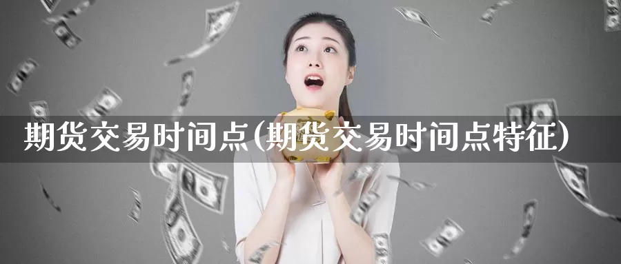 期货交易时间点(期货交易时间点特征)_https://www.nbrykh.com_期货行情_第1张