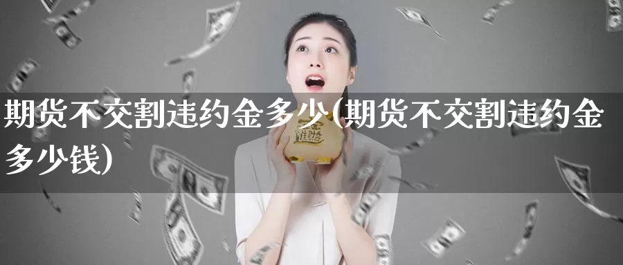 期货不交割违约金多少(期货不交割违约金多少钱)_https://www.nbrykh.com_非农喊单直播室_第1张