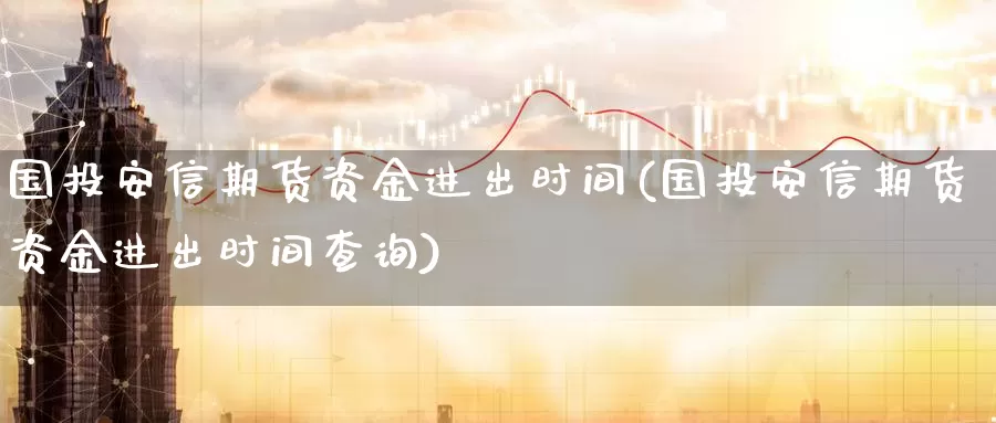 国投安信期货资金进出时间(国投安信期货资金进出时间查询)_https://www.nbrykh.com_非农喊单直播间_第1张