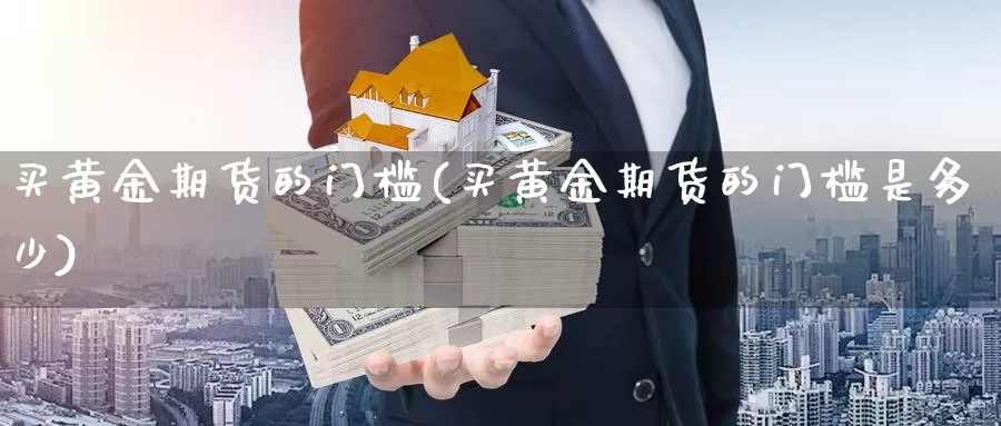 买黄金期货的门槛(买黄金期货的门槛是多少)_https://www.nbrykh.com_期货行情_第1张