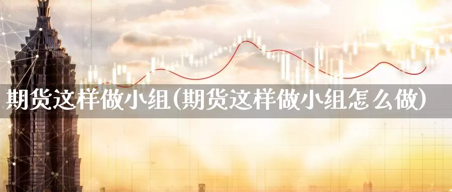 期货这样做小组(期货这样做小组怎么做)_https://www.nbrykh.com_非农喊单直播室_第1张