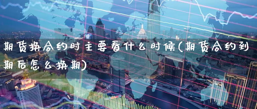 期货换合约时主要看什么时候(期货合约到期后怎么换期)_https://www.nbrykh.com_非农喊单直播间_第1张