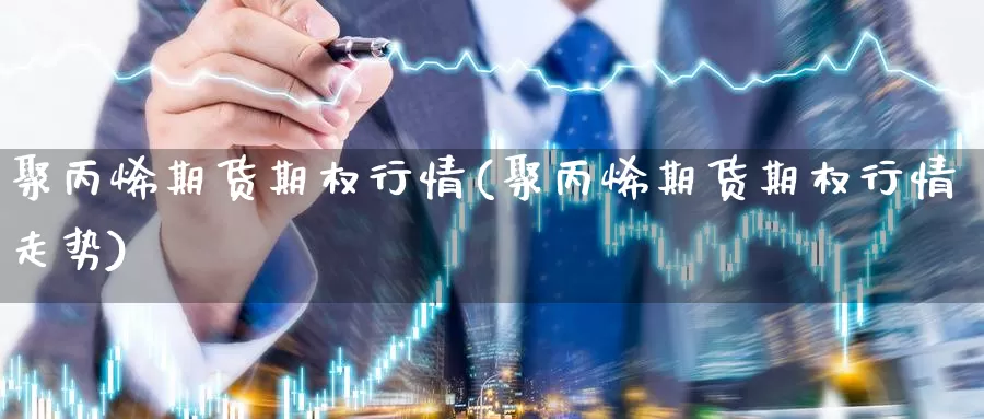 聚丙烯期货期权行情(聚丙烯期货期权行情走势)_https://www.nbrykh.com_非农喊单直播室_第1张