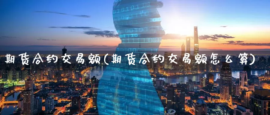 期货合约交易额(期货合约交易额怎么算)_https://www.nbrykh.com_期货行情_第1张