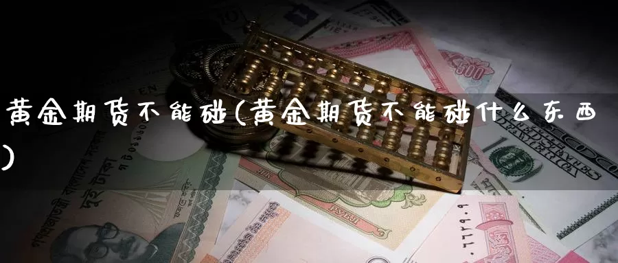 黄金期货不能碰(黄金期货不能碰什么东西)_https://www.nbrykh.com_期货行情_第1张