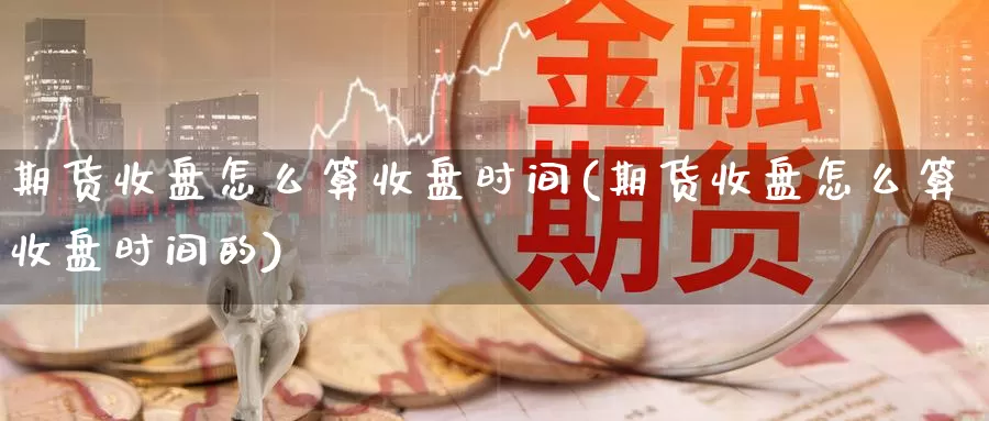 期货收盘怎么算收盘时间(期货收盘怎么算收盘时间的)_https://www.nbrykh.com_期货行情_第1张