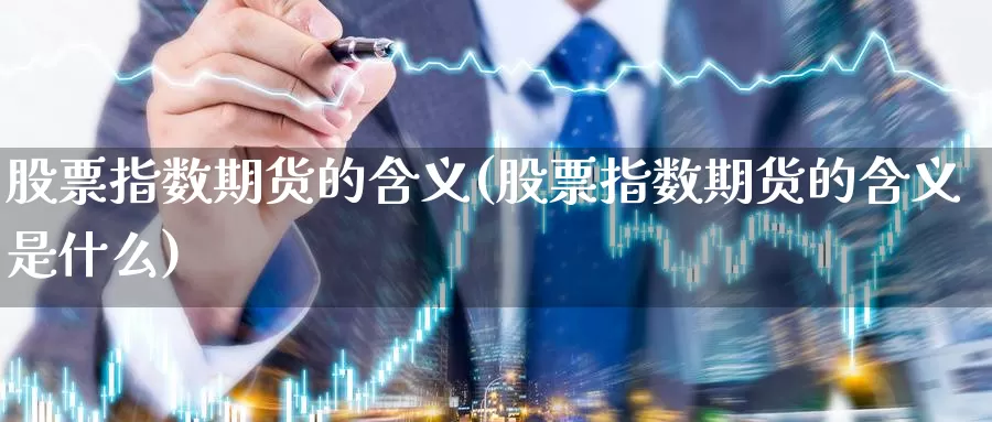 股票指数期货的含义(股票指数期货的含义是什么)_https://www.nbrykh.com_期货行情_第1张