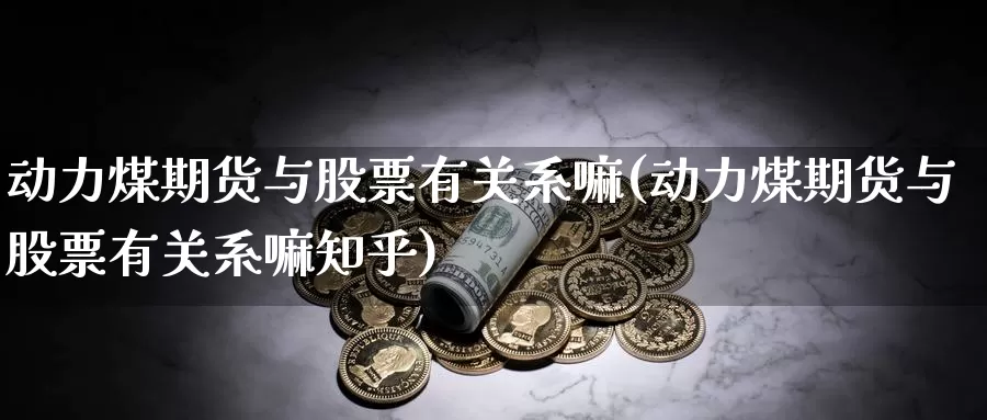 动力煤期货与股票有关系嘛(动力煤期货与股票有关系嘛知乎)_https://www.nbrykh.com_期货行情_第1张