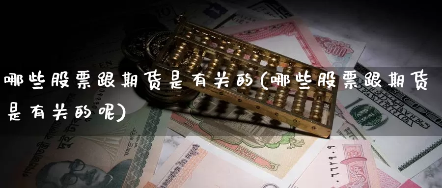 哪些股票跟期货是有关的(哪些股票跟期货是有关的呢)_https://www.nbrykh.com_非农喊单直播室_第1张