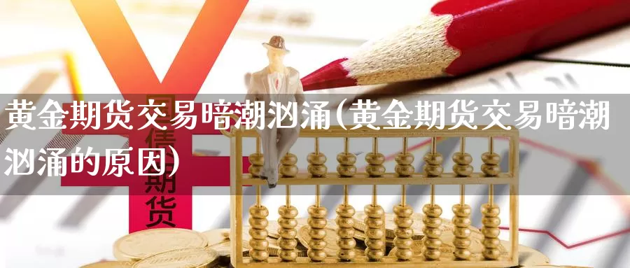 黄金期货交易暗潮汹涌(黄金期货交易暗潮汹涌的原因)_https://www.nbrykh.com_期货行情_第1张