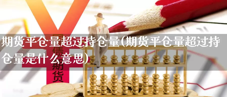 期货平仓量超过持仓量(期货平仓量超过持仓量是什么意思)_https://www.nbrykh.com_非农喊单直播间_第1张