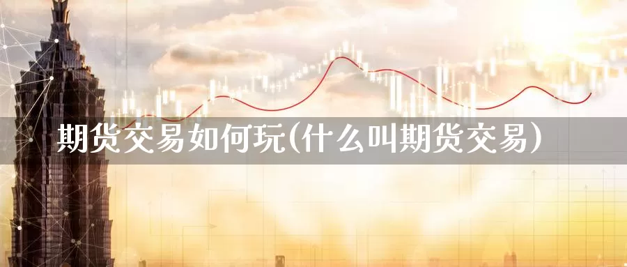 期货交易如何玩(什么叫期货交易)_https://www.nbrykh.com_期货行情_第1张