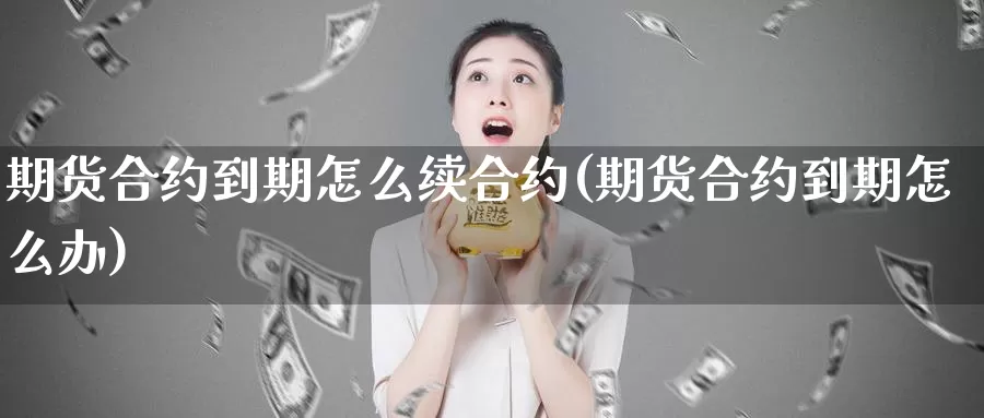 期货合约到期怎么续合约(期货合约到期怎么办)_https://www.nbrykh.com_期货行情_第1张