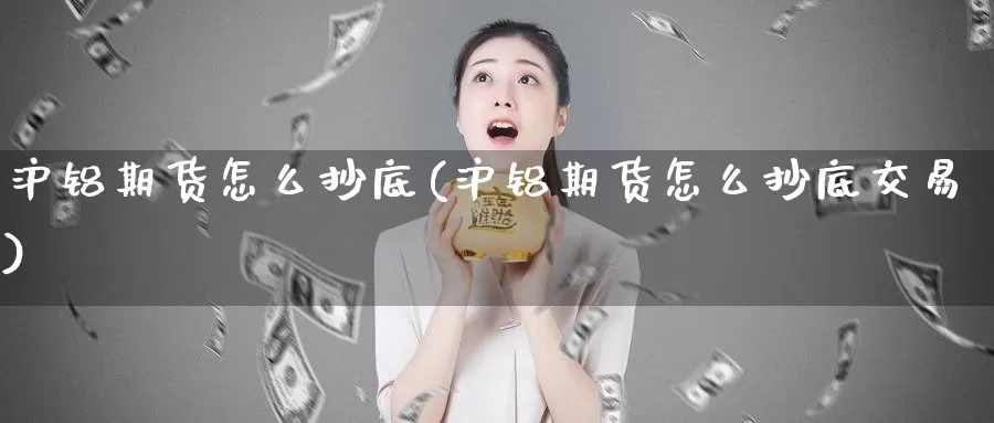 沪铝期货怎么抄底(沪铝期货怎么抄底交易)_https://www.nbrykh.com_期货行情_第1张