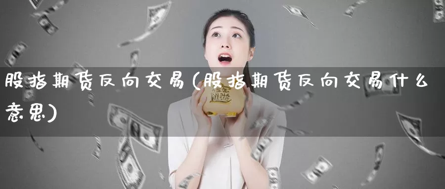 股指期货反向交易(股指期货反向交易什么意思)_https://www.nbrykh.com_期货行情_第1张