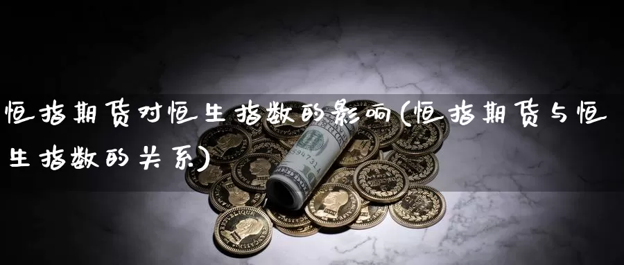 恒指期货对恒生指数的影响(恒指期货与恒生指数的关系)_https://www.nbrykh.com_期货行情_第1张