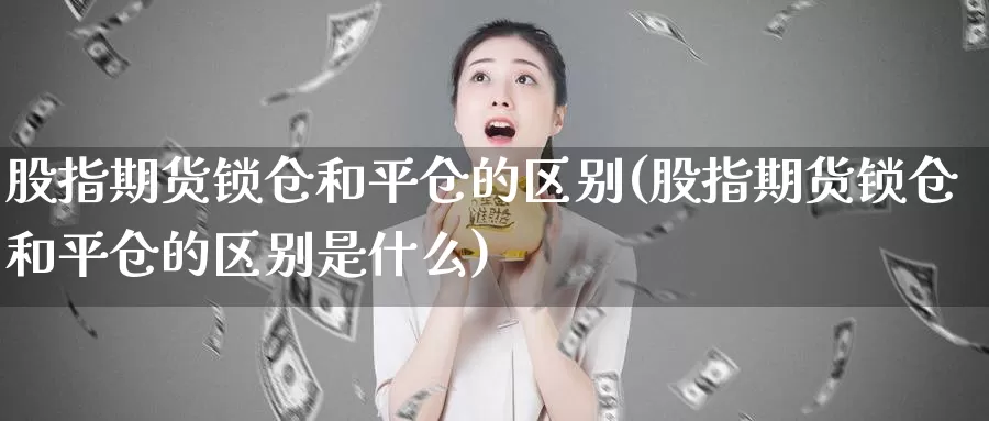 股指期货锁仓和平仓的区别(股指期货锁仓和平仓的区别是什么)_https://www.nbrykh.com_期货行情_第1张