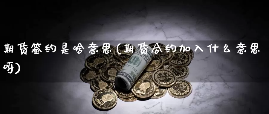 期货签约是啥意思(期货合约加入什么意思呀)_https://www.nbrykh.com_非农喊单直播间_第1张