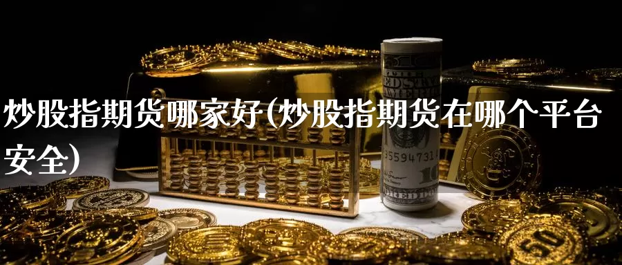 炒股指期货哪家好(炒股指期货在哪个平台安全)_https://www.nbrykh.com_非农喊单直播室_第1张