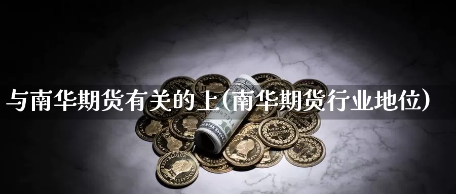 与南华期货有关的上(南华期货行业地位)_https://www.nbrykh.com_期货行情_第1张