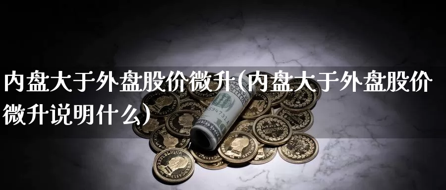 内盘大于外盘股价微升(内盘大于外盘股价微升说明什么)_https://www.nbrykh.com_非农喊单直播间_第1张