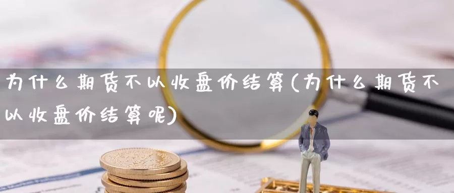 为什么期货不以收盘价结算(为什么期货不以收盘价结算呢)_https://www.nbrykh.com_非农喊单直播间_第1张