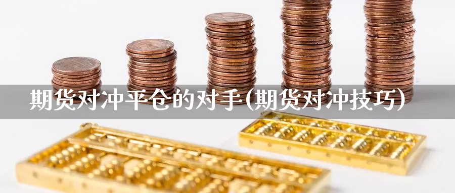 期货对冲平仓的对手(期货对冲技巧)_https://www.nbrykh.com_期货行情_第1张