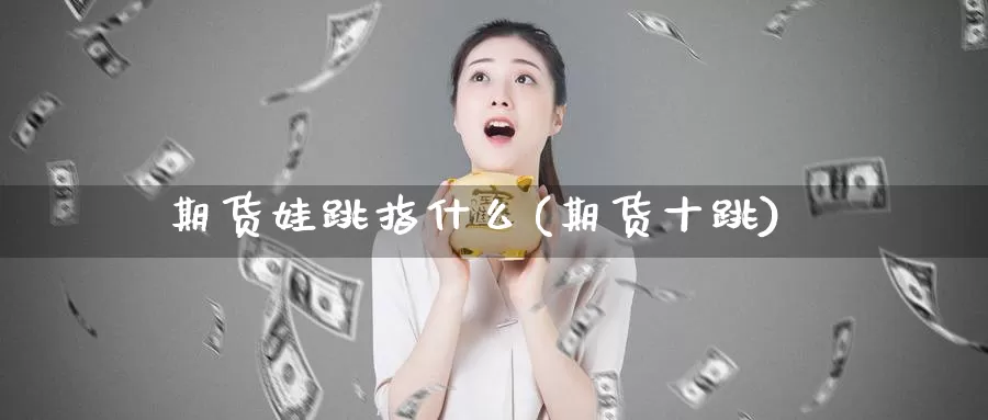 期货娃跳指什么(期货十跳)_https://www.nbrykh.com_期货行情_第1张