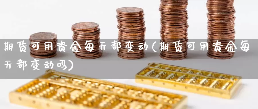 期货可用资金每天都变动(期货可用资金每天都变动吗)_https://www.nbrykh.com_非农喊单直播间_第1张