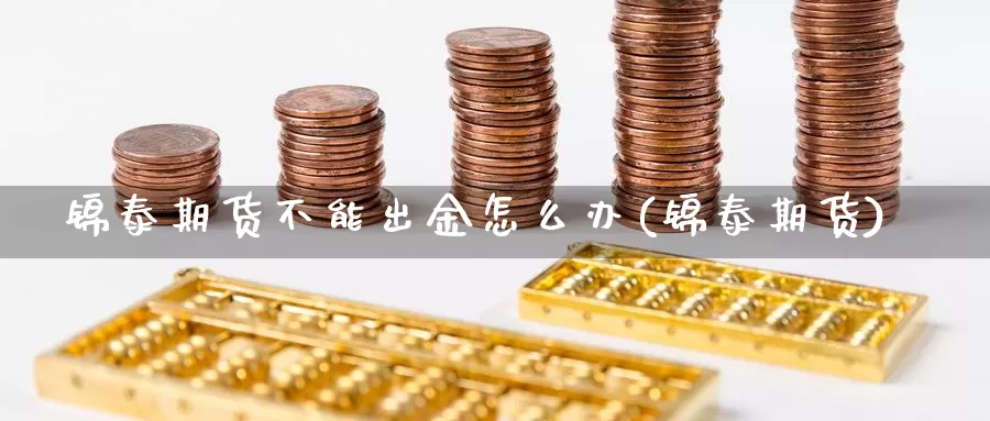 锦泰期货不能出金怎么办(锦泰期货)_https://www.nbrykh.com_非农喊单直播室_第1张