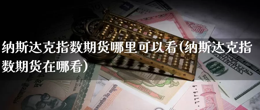 纳斯达克指数期货哪里可以看(纳斯达克指数期货在哪看)_https://www.nbrykh.com_期货行情_第1张