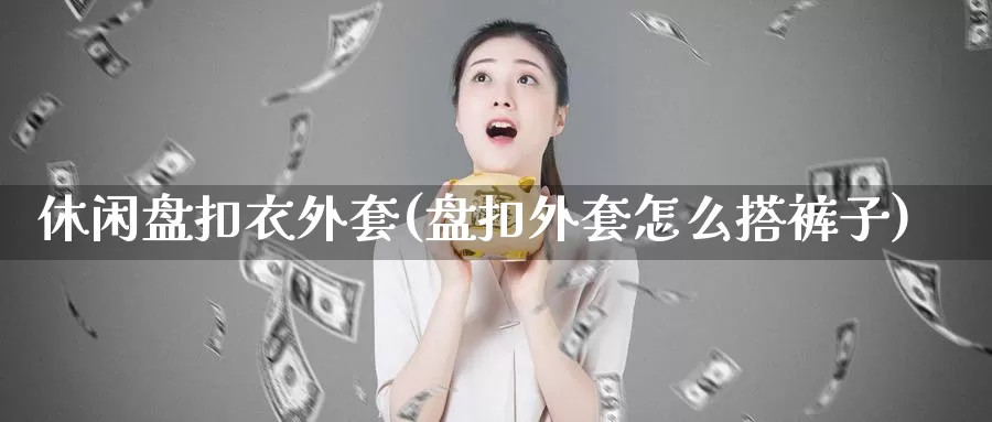 休闲盘扣衣外套(盘扣外套怎么搭裤子)_https://www.nbrykh.com_非农喊单直播间_第1张