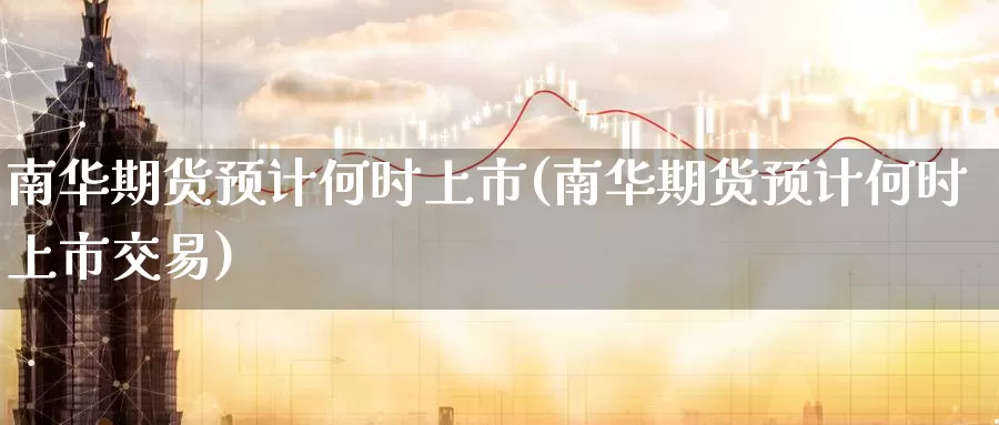 南华期货预计何时上市(南华期货预计何时上市交易)_https://www.nbrykh.com_期货行情_第1张