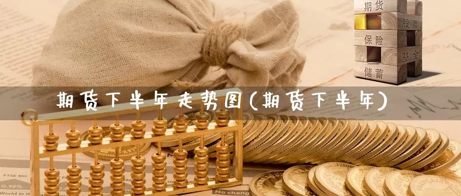 期货下半年走势图(期货下半年)_https://www.nbrykh.com_期货行情_第1张